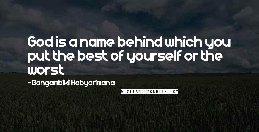 Bangambiki Habyarimana Quotes: God is a name behind which you put the best of yourself or the worst