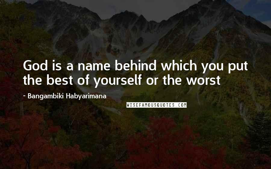 Bangambiki Habyarimana Quotes: God is a name behind which you put the best of yourself or the worst