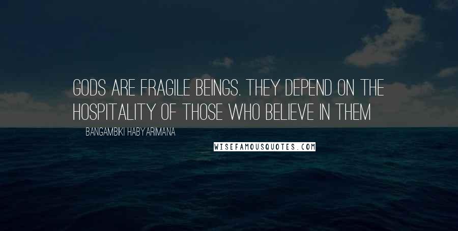 Bangambiki Habyarimana Quotes: Gods are fragile beings. They depend on the hospitality of those who believe in them