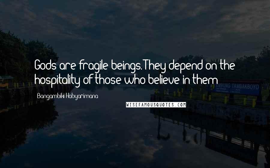 Bangambiki Habyarimana Quotes: Gods are fragile beings. They depend on the hospitality of those who believe in them