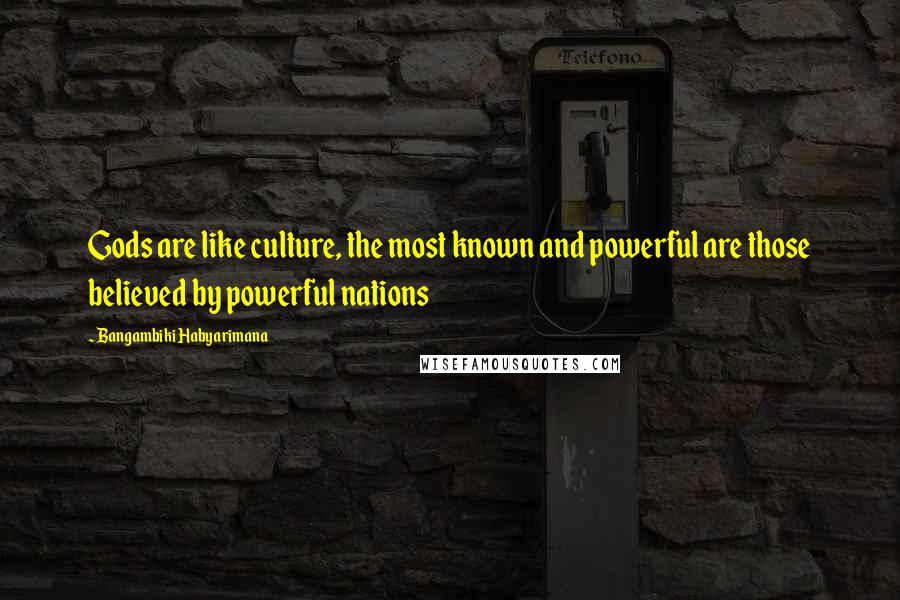 Bangambiki Habyarimana Quotes: Gods are like culture, the most known and powerful are those believed by powerful nations