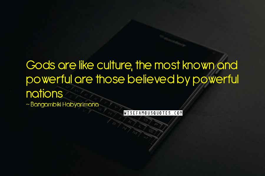 Bangambiki Habyarimana Quotes: Gods are like culture, the most known and powerful are those believed by powerful nations