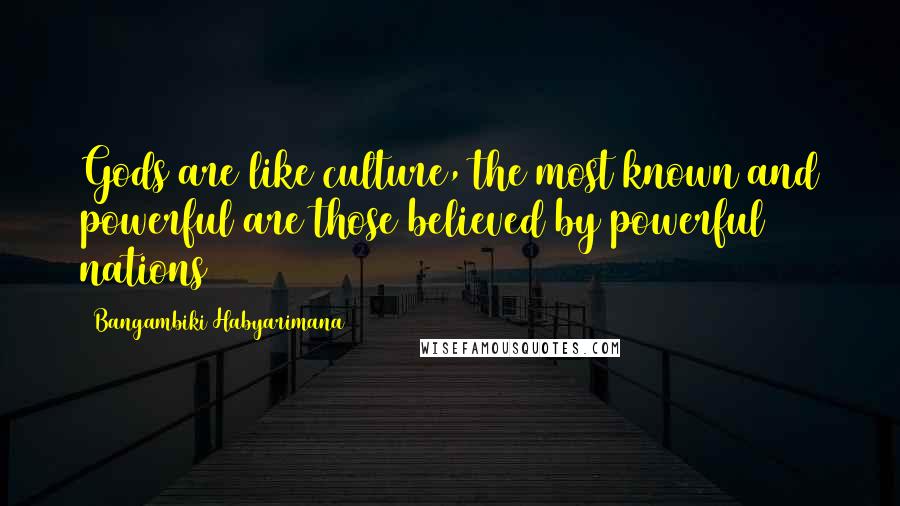 Bangambiki Habyarimana Quotes: Gods are like culture, the most known and powerful are those believed by powerful nations