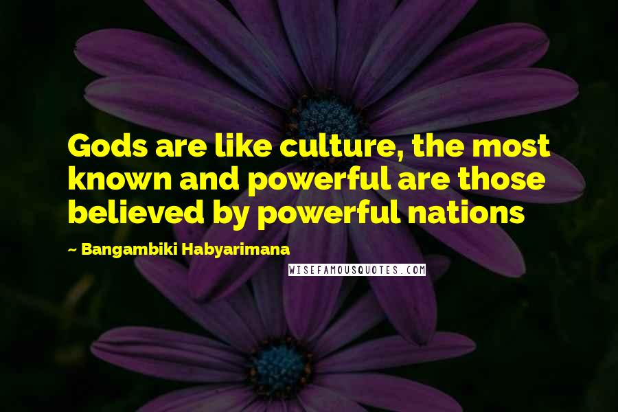 Bangambiki Habyarimana Quotes: Gods are like culture, the most known and powerful are those believed by powerful nations