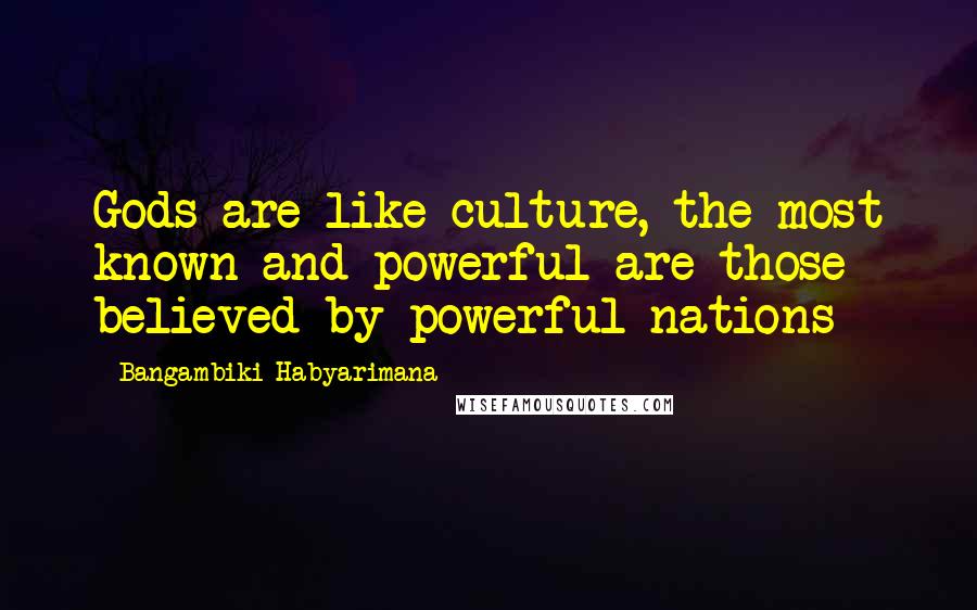 Bangambiki Habyarimana Quotes: Gods are like culture, the most known and powerful are those believed by powerful nations