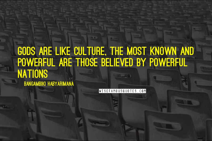 Bangambiki Habyarimana Quotes: Gods are like culture, the most known and powerful are those believed by powerful nations