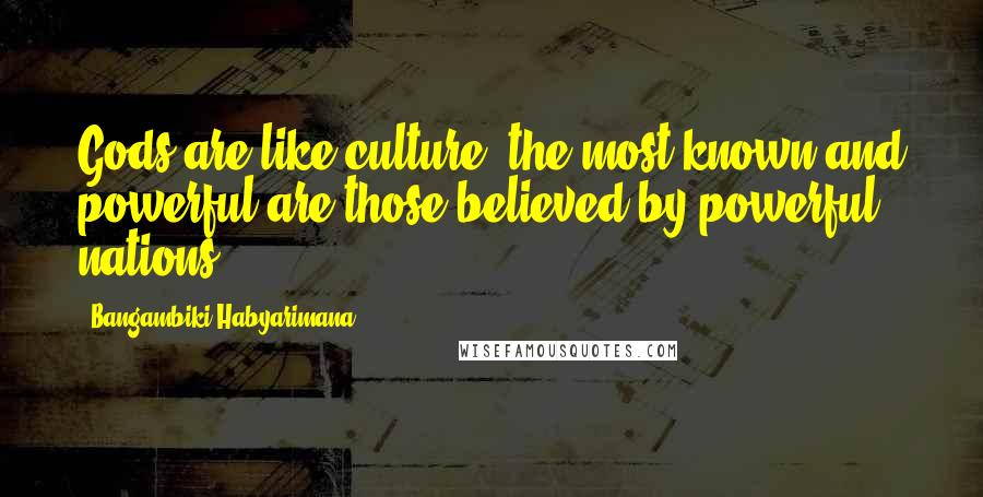 Bangambiki Habyarimana Quotes: Gods are like culture, the most known and powerful are those believed by powerful nations