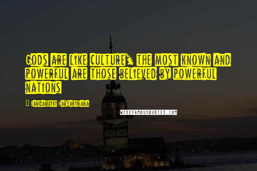 Bangambiki Habyarimana Quotes: Gods are like culture, the most known and powerful are those believed by powerful nations