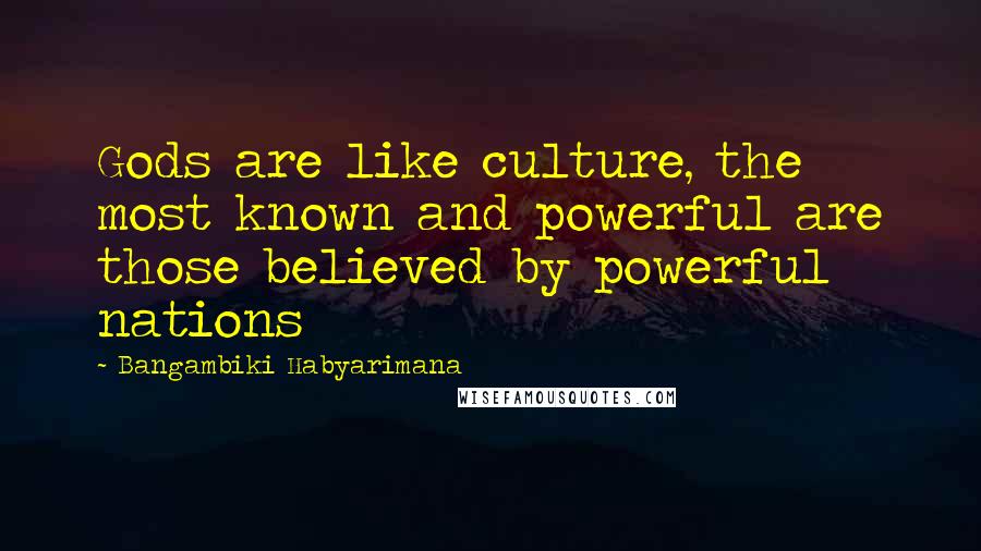 Bangambiki Habyarimana Quotes: Gods are like culture, the most known and powerful are those believed by powerful nations