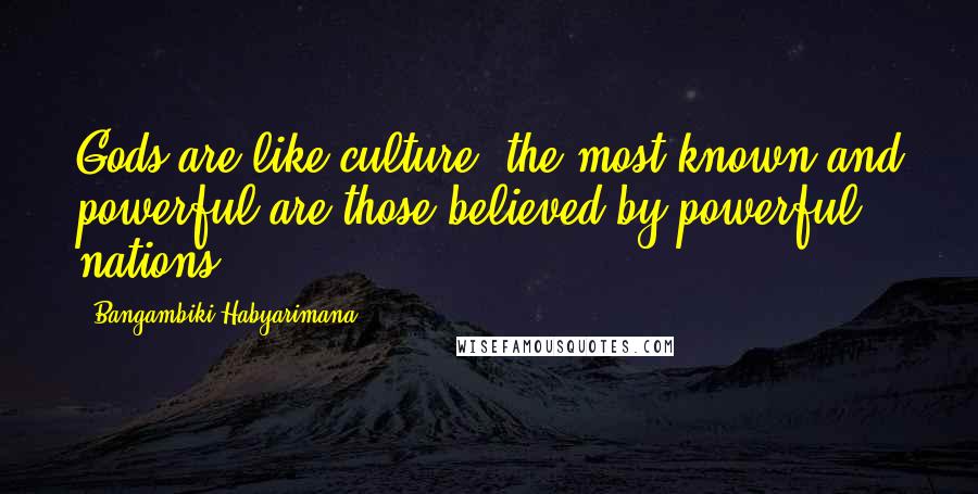 Bangambiki Habyarimana Quotes: Gods are like culture, the most known and powerful are those believed by powerful nations