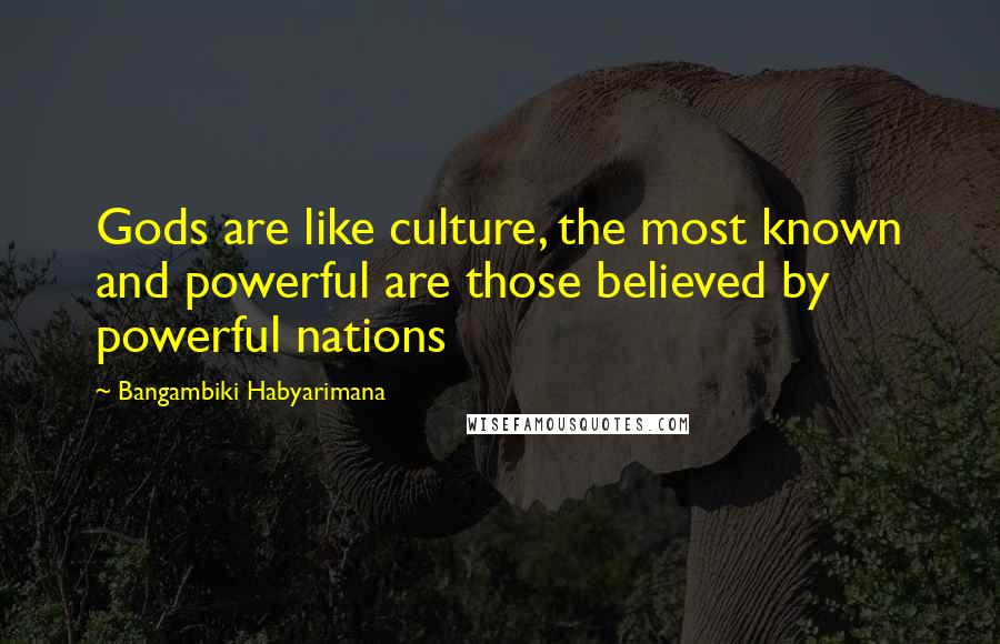 Bangambiki Habyarimana Quotes: Gods are like culture, the most known and powerful are those believed by powerful nations