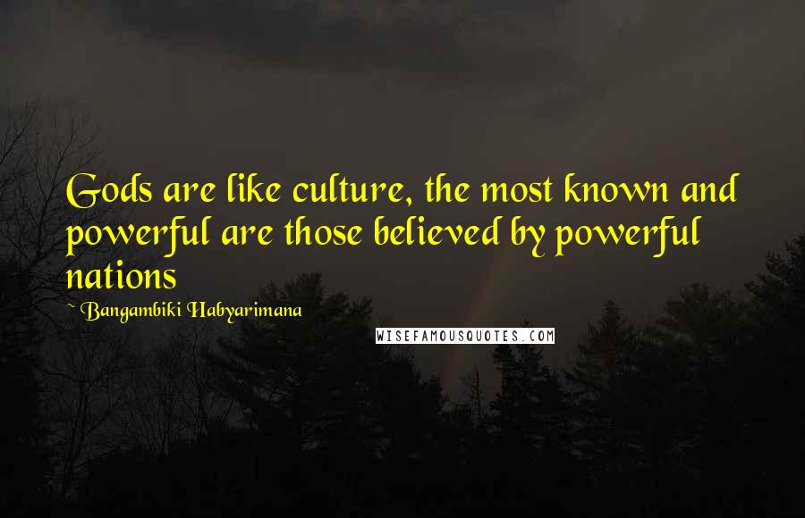 Bangambiki Habyarimana Quotes: Gods are like culture, the most known and powerful are those believed by powerful nations