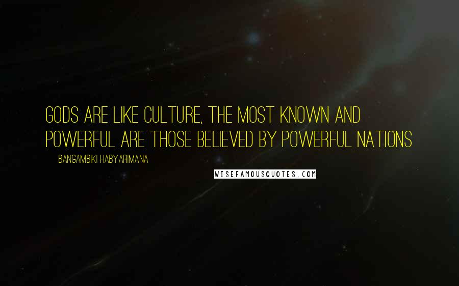 Bangambiki Habyarimana Quotes: Gods are like culture, the most known and powerful are those believed by powerful nations