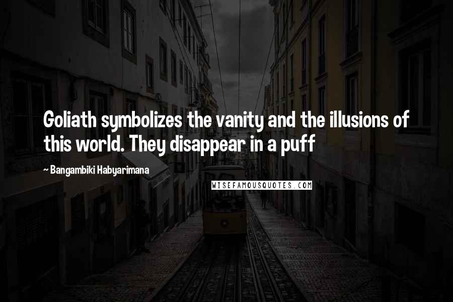 Bangambiki Habyarimana Quotes: Goliath symbolizes the vanity and the illusions of this world. They disappear in a puff