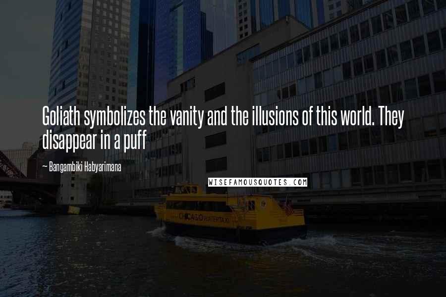 Bangambiki Habyarimana Quotes: Goliath symbolizes the vanity and the illusions of this world. They disappear in a puff