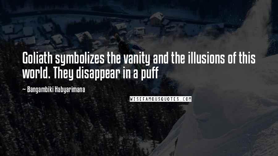 Bangambiki Habyarimana Quotes: Goliath symbolizes the vanity and the illusions of this world. They disappear in a puff