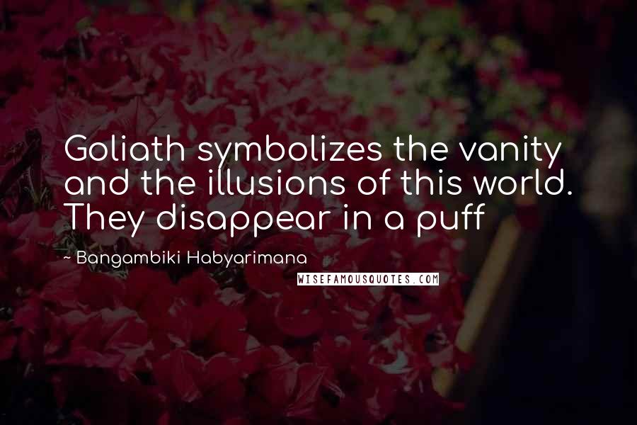 Bangambiki Habyarimana Quotes: Goliath symbolizes the vanity and the illusions of this world. They disappear in a puff