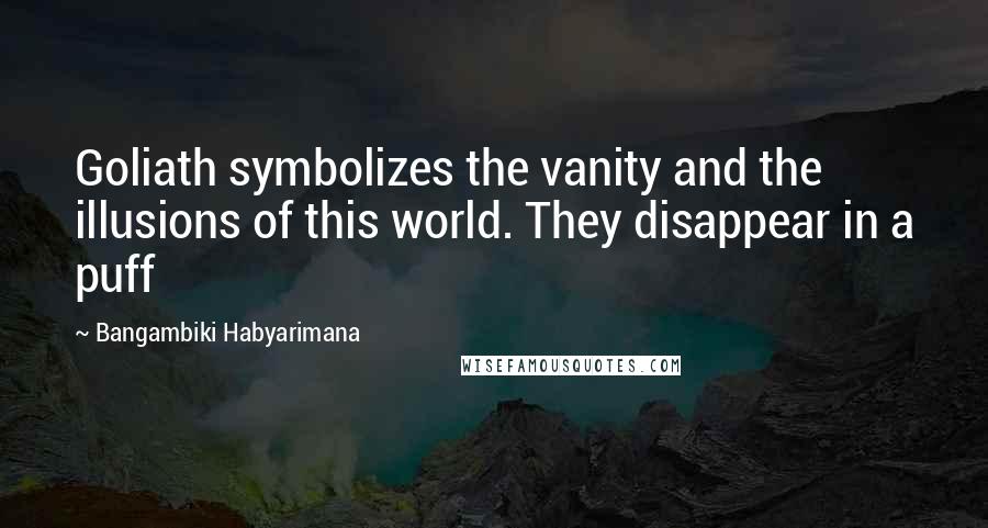 Bangambiki Habyarimana Quotes: Goliath symbolizes the vanity and the illusions of this world. They disappear in a puff