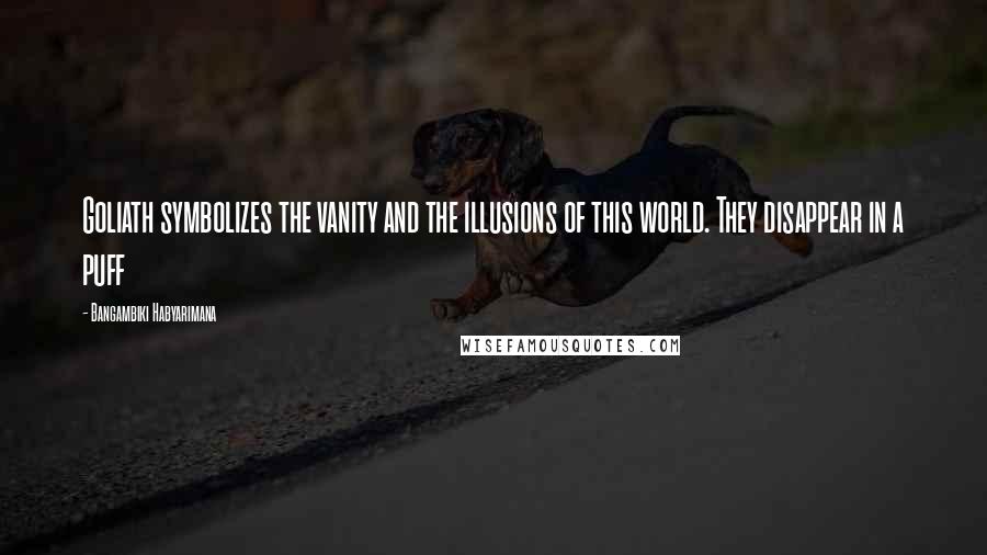 Bangambiki Habyarimana Quotes: Goliath symbolizes the vanity and the illusions of this world. They disappear in a puff