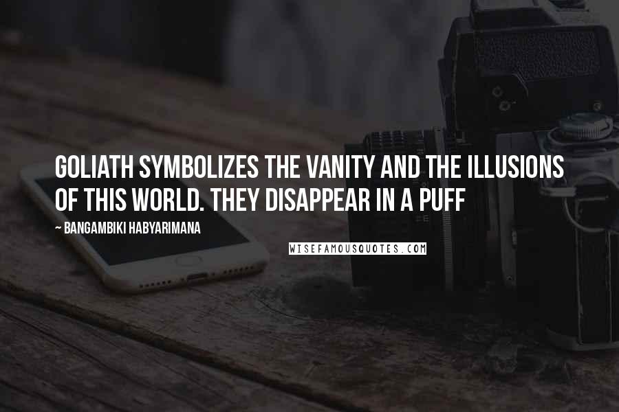 Bangambiki Habyarimana Quotes: Goliath symbolizes the vanity and the illusions of this world. They disappear in a puff