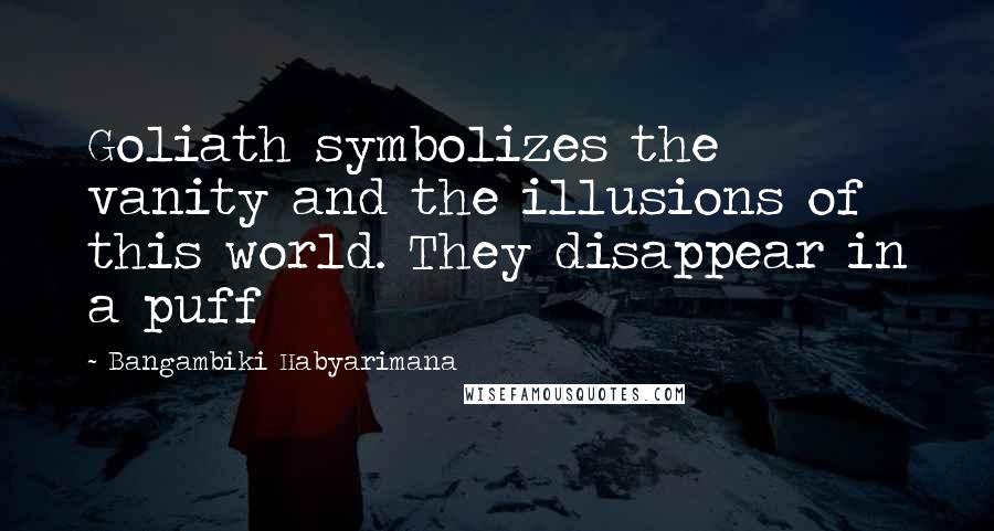 Bangambiki Habyarimana Quotes: Goliath symbolizes the vanity and the illusions of this world. They disappear in a puff