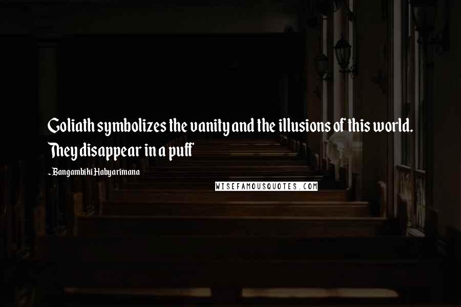 Bangambiki Habyarimana Quotes: Goliath symbolizes the vanity and the illusions of this world. They disappear in a puff