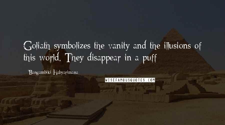 Bangambiki Habyarimana Quotes: Goliath symbolizes the vanity and the illusions of this world. They disappear in a puff