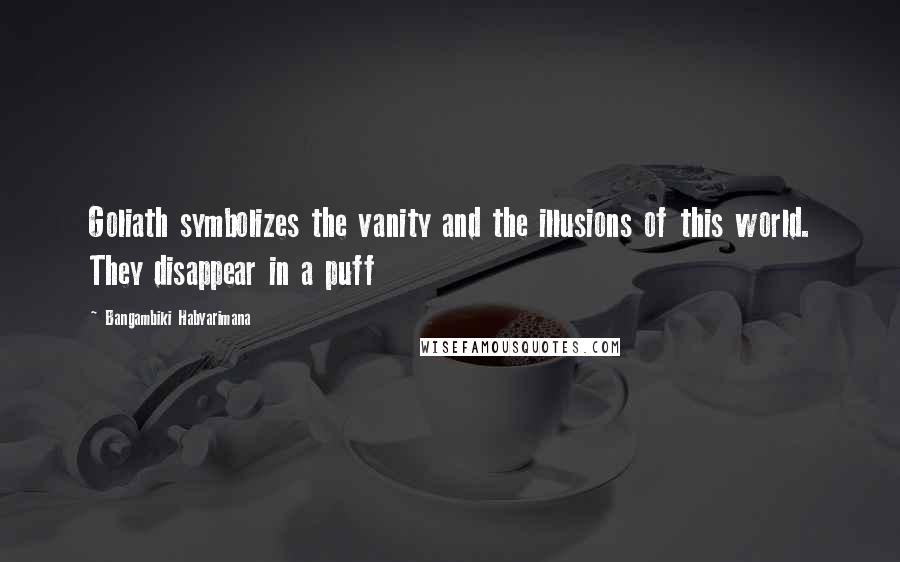 Bangambiki Habyarimana Quotes: Goliath symbolizes the vanity and the illusions of this world. They disappear in a puff
