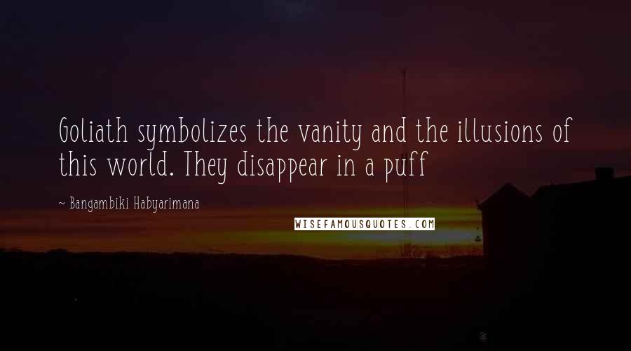 Bangambiki Habyarimana Quotes: Goliath symbolizes the vanity and the illusions of this world. They disappear in a puff
