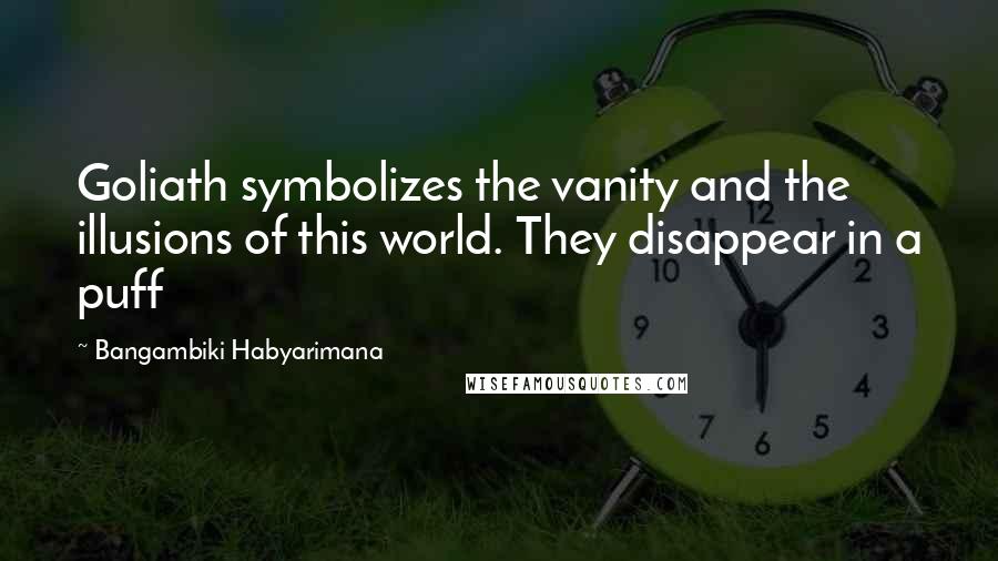 Bangambiki Habyarimana Quotes: Goliath symbolizes the vanity and the illusions of this world. They disappear in a puff