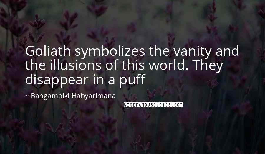 Bangambiki Habyarimana Quotes: Goliath symbolizes the vanity and the illusions of this world. They disappear in a puff