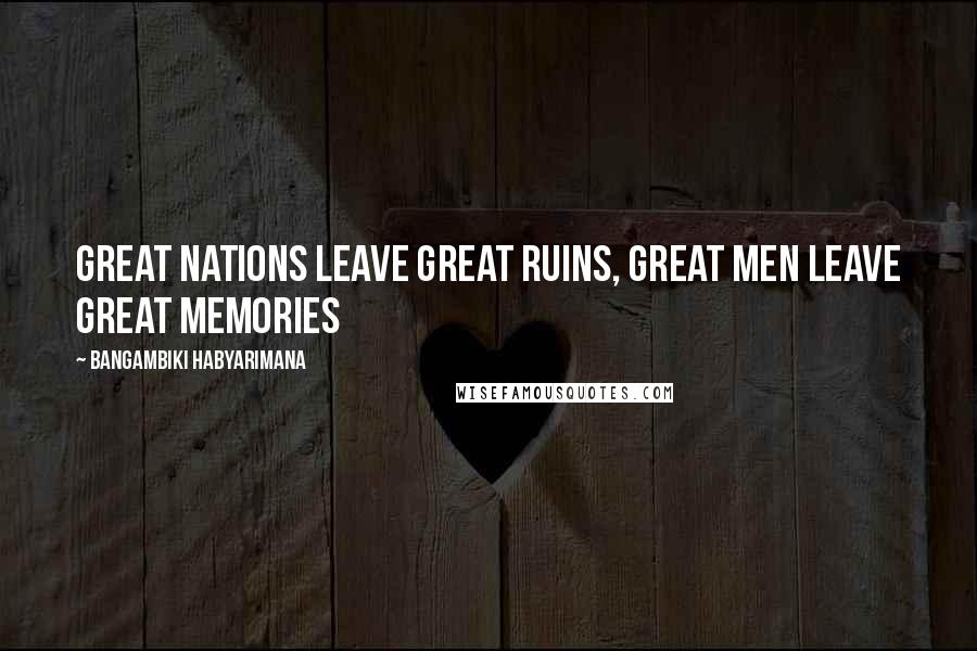 Bangambiki Habyarimana Quotes: Great nations leave great ruins, great men leave great memories