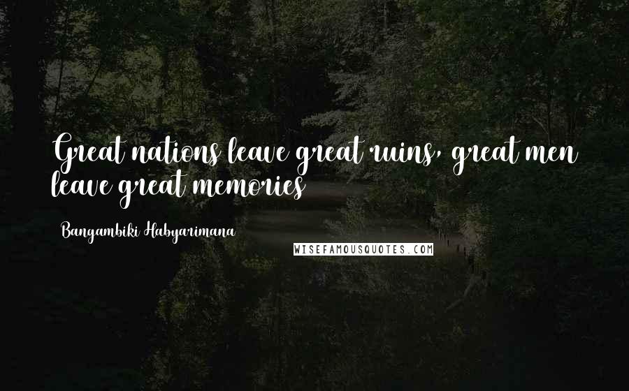 Bangambiki Habyarimana Quotes: Great nations leave great ruins, great men leave great memories