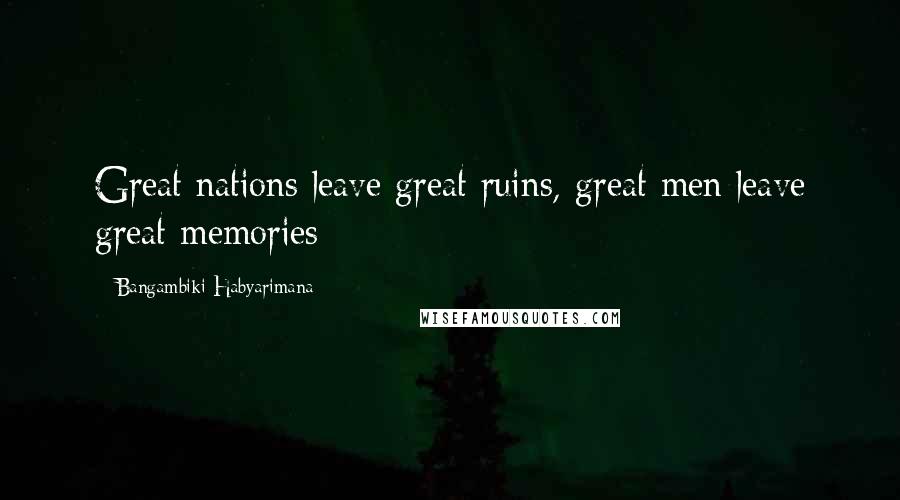 Bangambiki Habyarimana Quotes: Great nations leave great ruins, great men leave great memories