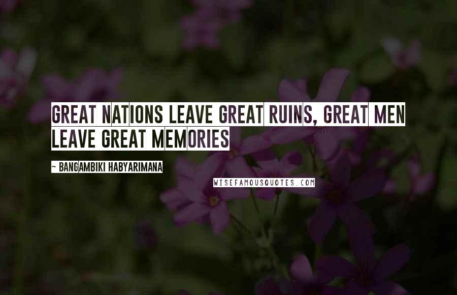 Bangambiki Habyarimana Quotes: Great nations leave great ruins, great men leave great memories
