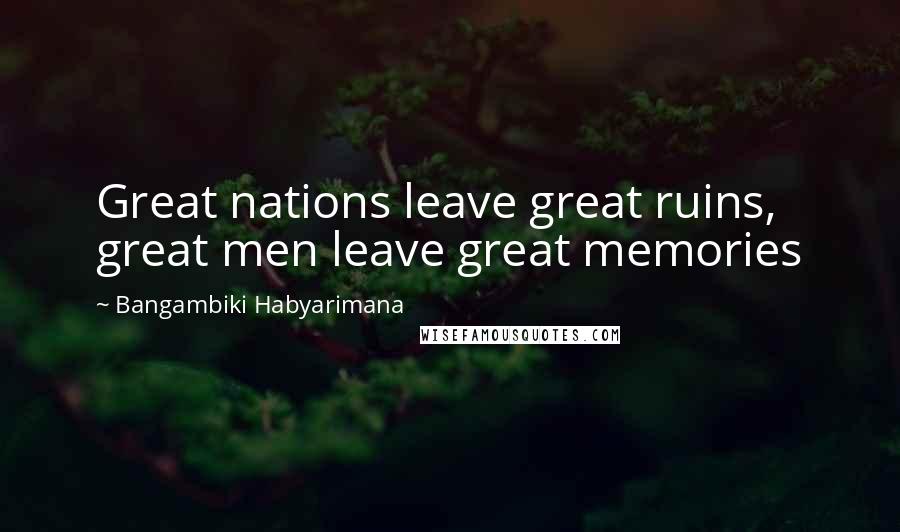 Bangambiki Habyarimana Quotes: Great nations leave great ruins, great men leave great memories