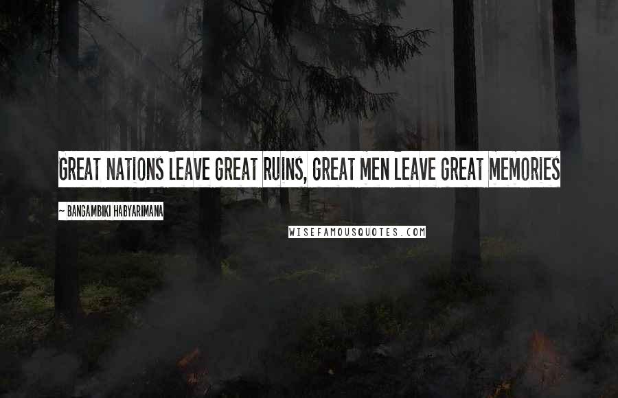 Bangambiki Habyarimana Quotes: Great nations leave great ruins, great men leave great memories