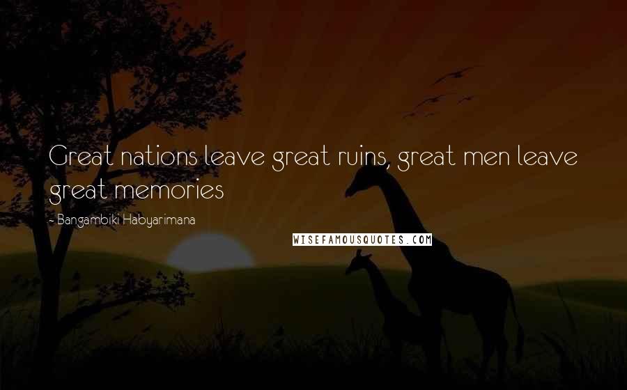 Bangambiki Habyarimana Quotes: Great nations leave great ruins, great men leave great memories