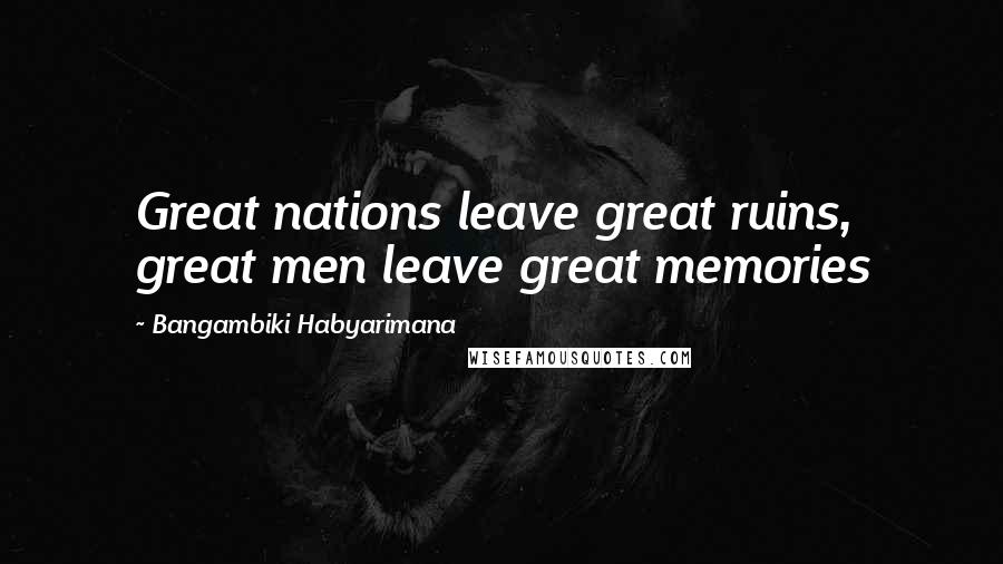 Bangambiki Habyarimana Quotes: Great nations leave great ruins, great men leave great memories