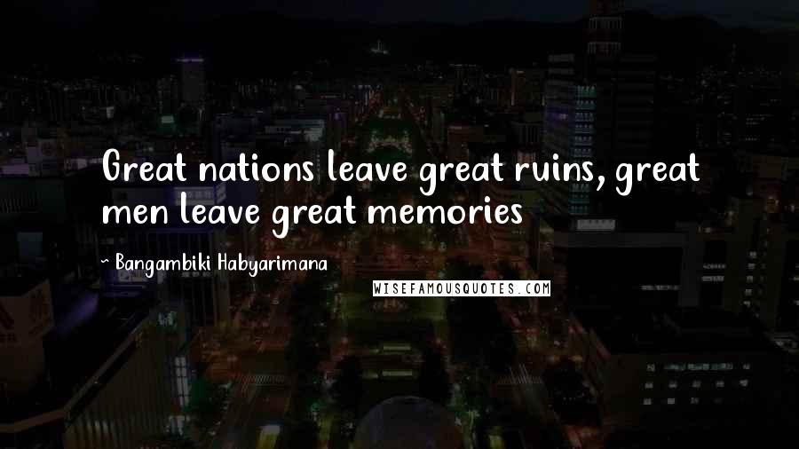 Bangambiki Habyarimana Quotes: Great nations leave great ruins, great men leave great memories