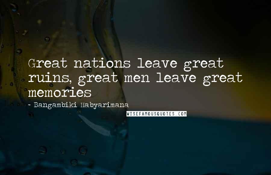 Bangambiki Habyarimana Quotes: Great nations leave great ruins, great men leave great memories