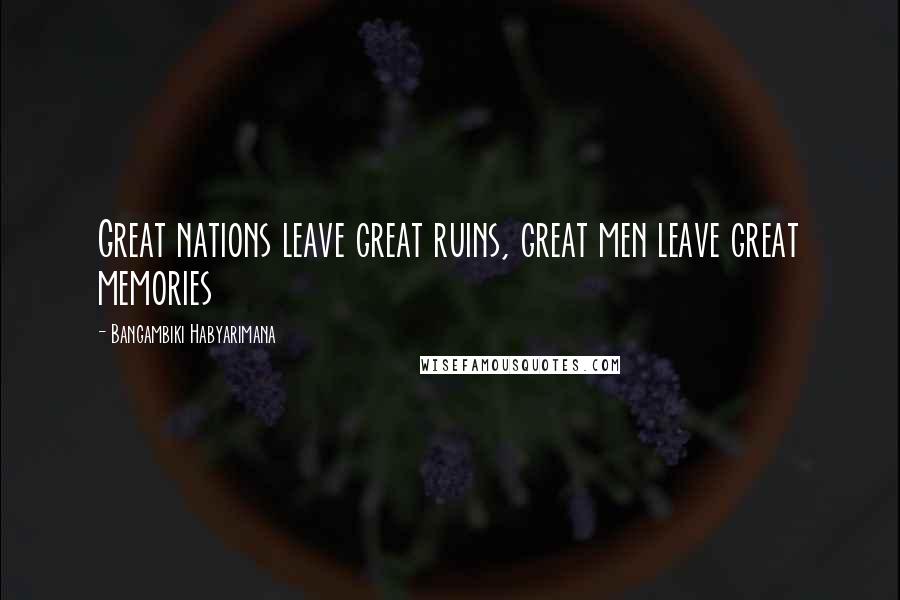 Bangambiki Habyarimana Quotes: Great nations leave great ruins, great men leave great memories