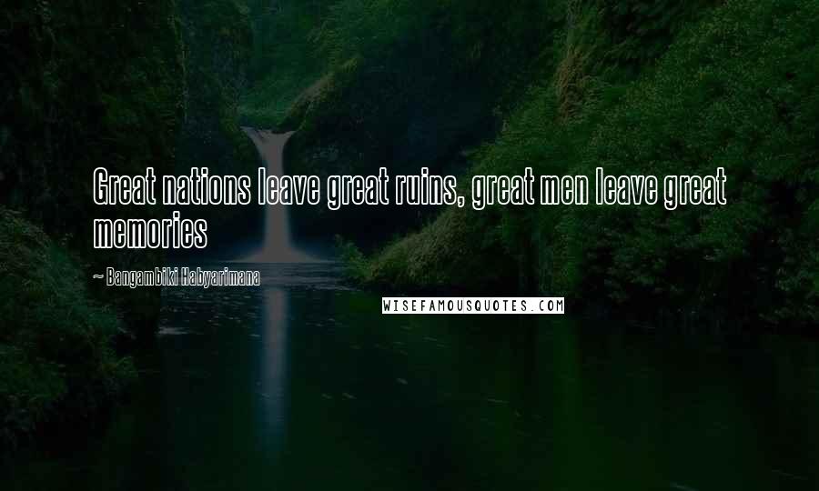 Bangambiki Habyarimana Quotes: Great nations leave great ruins, great men leave great memories