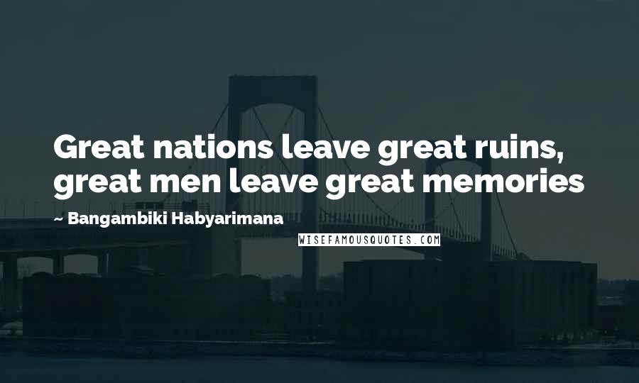 Bangambiki Habyarimana Quotes: Great nations leave great ruins, great men leave great memories