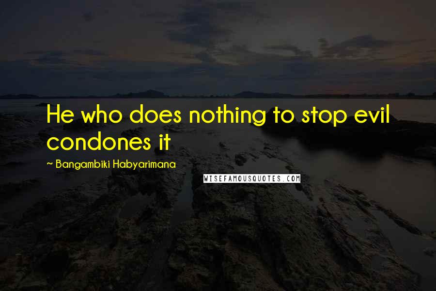 Bangambiki Habyarimana Quotes: He who does nothing to stop evil condones it