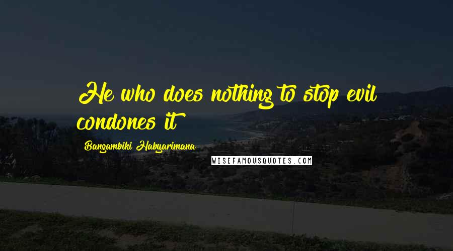 Bangambiki Habyarimana Quotes: He who does nothing to stop evil condones it
