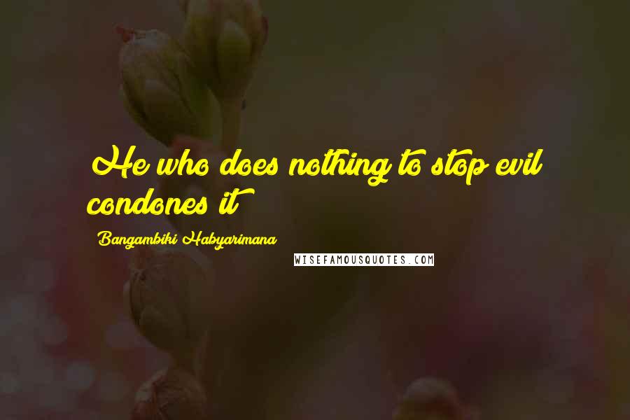 Bangambiki Habyarimana Quotes: He who does nothing to stop evil condones it