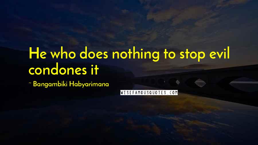 Bangambiki Habyarimana Quotes: He who does nothing to stop evil condones it