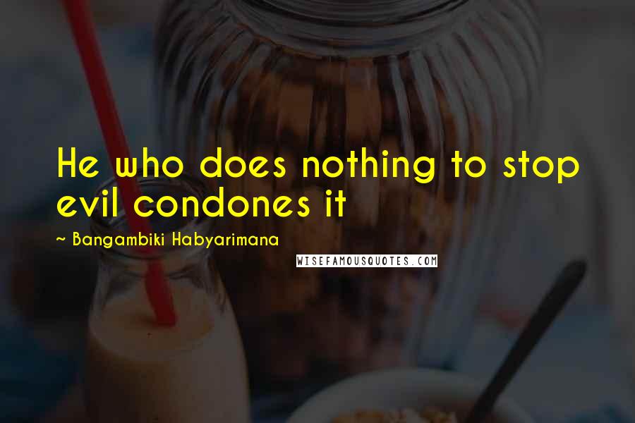 Bangambiki Habyarimana Quotes: He who does nothing to stop evil condones it