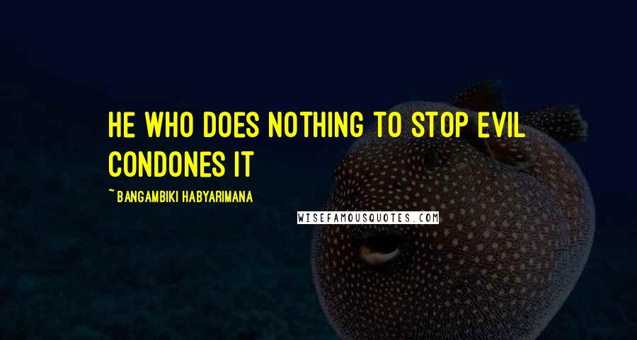 Bangambiki Habyarimana Quotes: He who does nothing to stop evil condones it